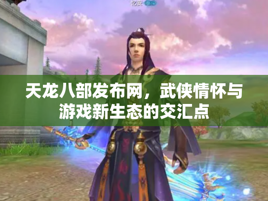 天龙八部发布网，武侠情怀与游戏新生态的交汇点