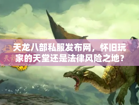 天龙八部私服发布网，怀旧玩家的天堂还是法律风险之地？