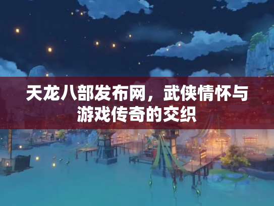 天龙八部发布网，武侠情怀与游戏传奇的交织