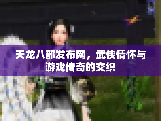 天龙八部发布网，武侠情怀与游戏传奇的交织