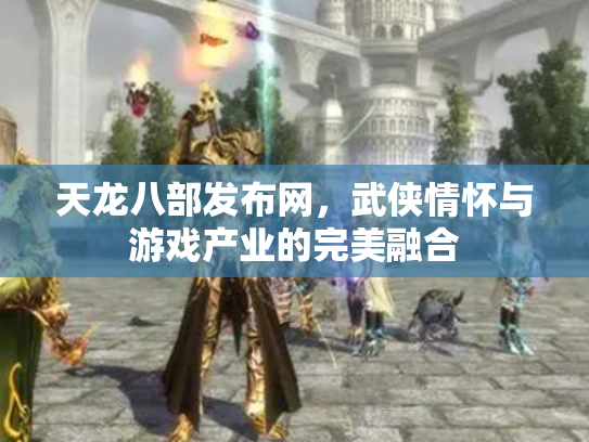 天龙八部发布网，武侠情怀与游戏产业的完美融合