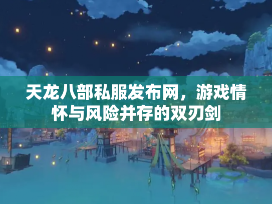 天龙八部私服发布网，游戏情怀与风险并存的双刃剑