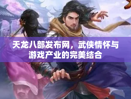 天龙八部发布网，武侠情怀与游戏产业的完美结合