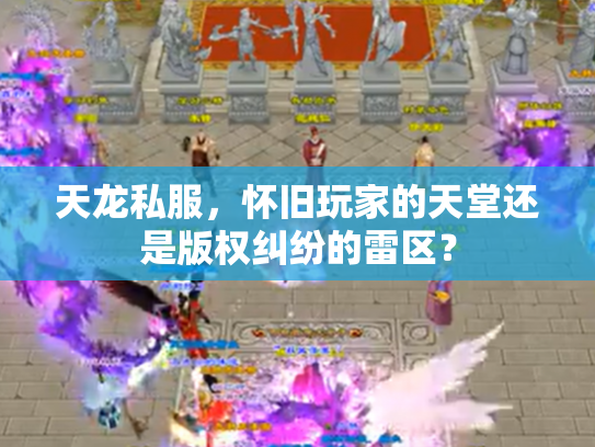 天龙私服，怀旧玩家的天堂还是版权纠纷的雷区？