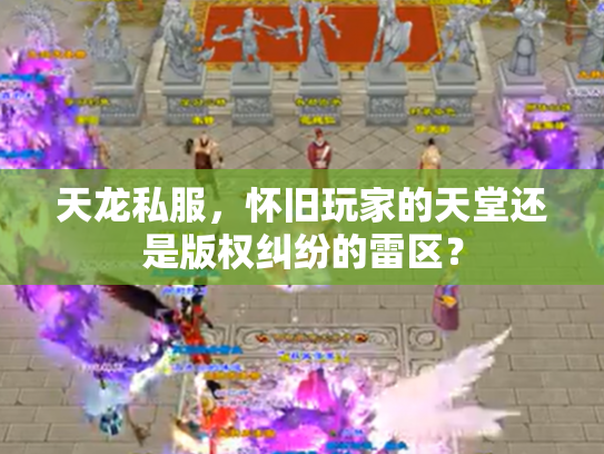 天龙私服，怀旧玩家的天堂还是版权纠纷的雷区？