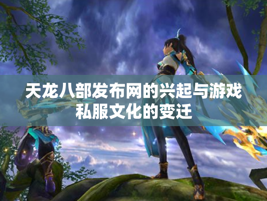 天龙八部发布网的兴起与游戏私服文化的变迁