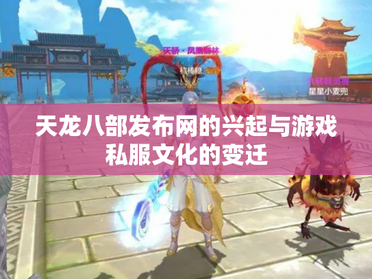 天龙八部发布网的兴起与游戏私服文化的变迁