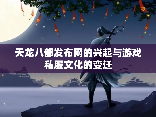 天龙八部发布网的兴起与游戏私服文化的变迁