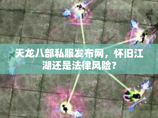 天龙八部私服发布网，怀旧江湖还是法律风险？