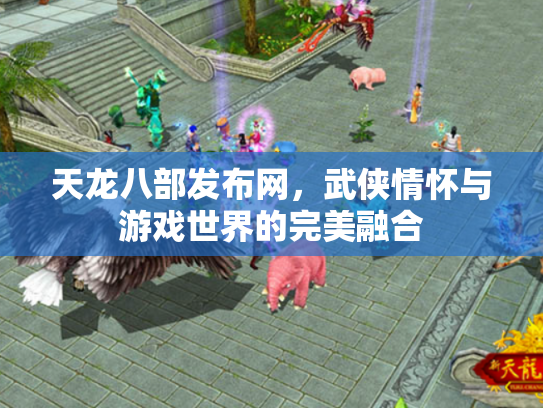 天龙八部发布网，武侠情怀与游戏世界的完美融合