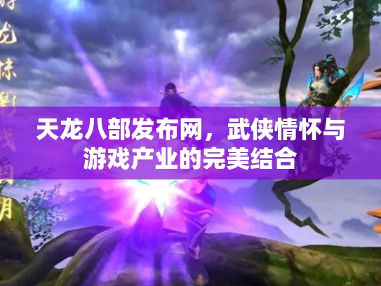天龙八部发布网，武侠情怀与游戏产业的完美结合