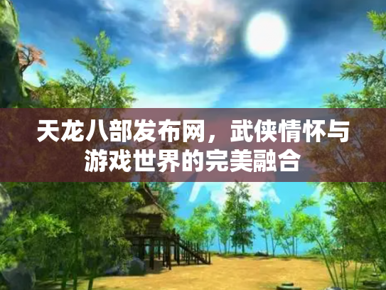 天龙八部发布网，武侠情怀与游戏世界的完美融合