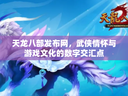 天龙八部发布网，武侠情怀与游戏文化的数字交汇点