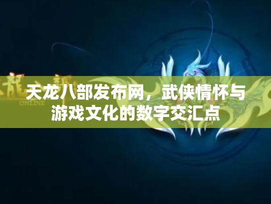 天龙八部发布网，武侠情怀与游戏文化的数字交汇点