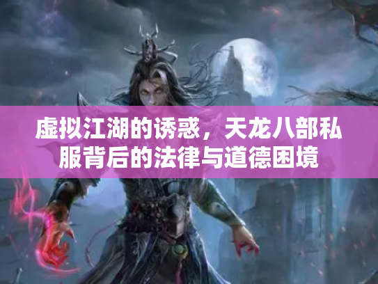 虚拟江湖的诱惑，天龙八部私服背后的法律与道德困境