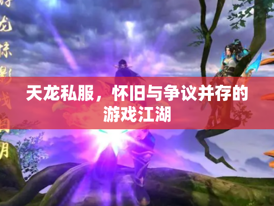 天龙私服，怀旧与争议并存的游戏江湖