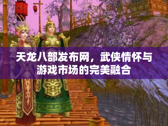 天龙八部发布网，武侠情怀与游戏市场的完美融合