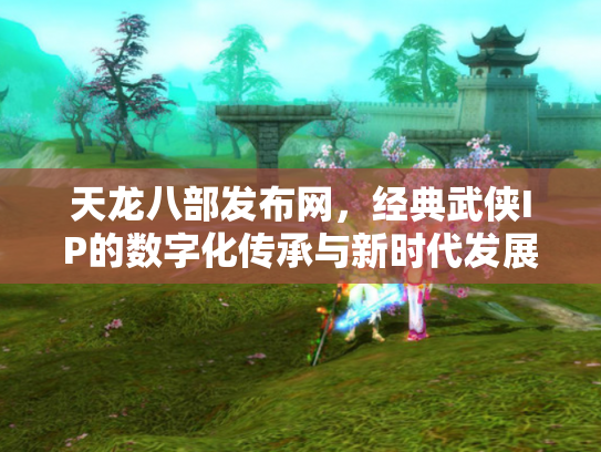 天龙八部发布网，经典武侠IP的数字化传承与新时代发展