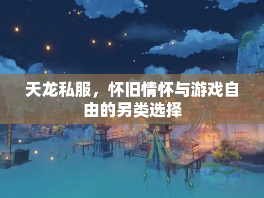天龙私服，怀旧情怀与游戏自由的另类选择