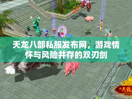 天龙八部私服发布网，游戏情怀与风险并存的双刃剑
