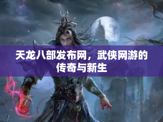天龙八部发布网，武侠网游的传奇与新生