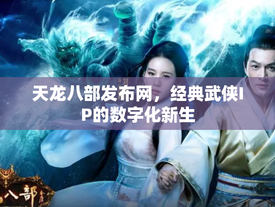 天龙八部发布网，经典武侠IP的数字化新生