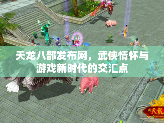 天龙八部发布网，武侠情怀与游戏新时代的交汇点