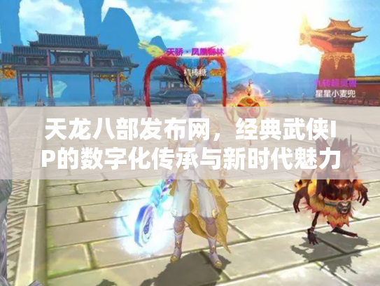 天龙八部发布网，经典武侠IP的数字化传承与新时代魅力