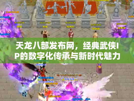 天龙八部发布网，经典武侠IP的数字化传承与新时代魅力