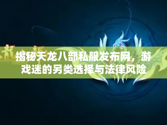揭秘天龙八部私服发布网，游戏迷的另类选择与法律风险