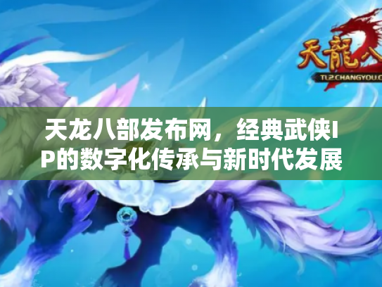 天龙八部发布网，经典武侠IP的数字化传承与新时代发展