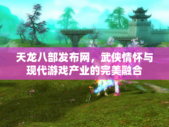 天龙八部发布网，武侠情怀与现代游戏产业的完美融合