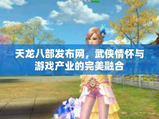 天龙八部发布网，武侠情怀与游戏产业的完美融合