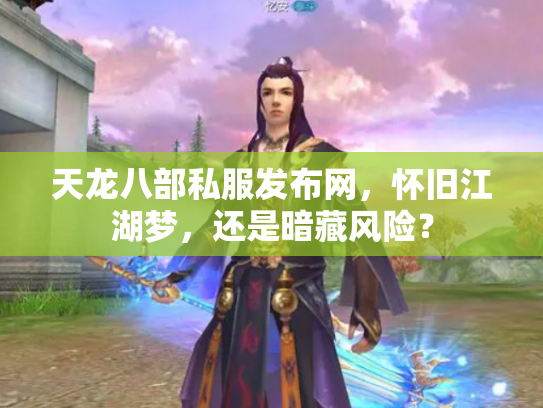 天龙八部私服发布网，怀旧江湖梦，还是暗藏风险？