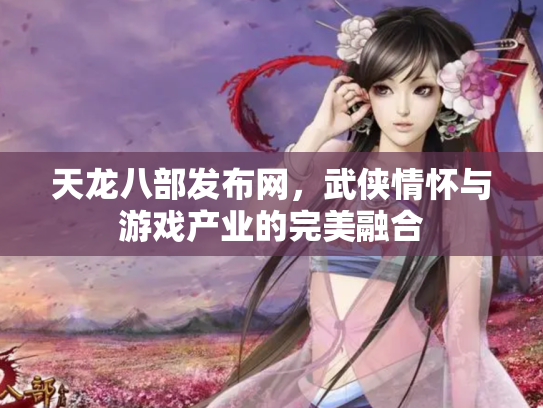 天龙八部发布网，武侠情怀与游戏产业的完美融合