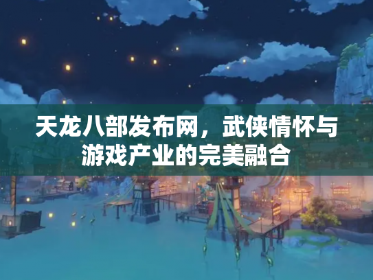 天龙八部发布网，武侠情怀与游戏产业的完美融合