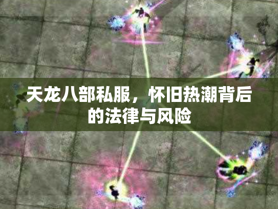 天龙八部私服，怀旧热潮背后的法律与风险