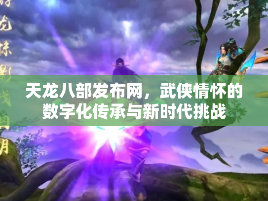 天龙八部发布网，武侠情怀的数字化传承与新时代挑战