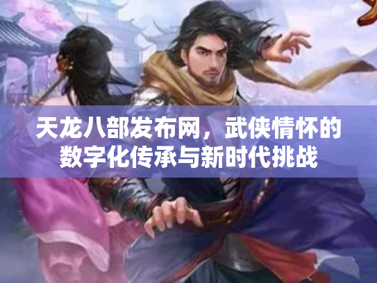 天龙八部发布网，武侠情怀的数字化传承与新时代挑战