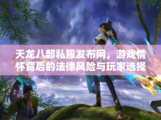 天龙八部私服发布网，游戏情怀背后的法律风险与玩家选择