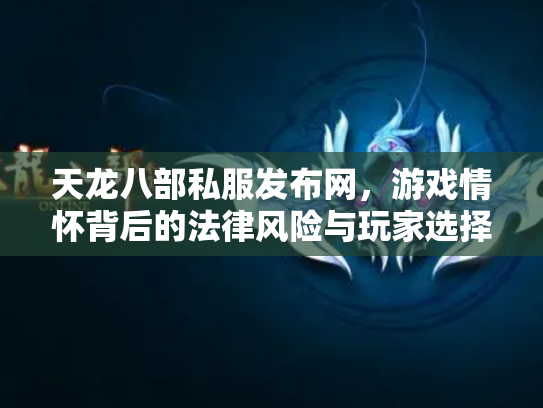 天龙八部私服发布网，游戏情怀背后的法律风险与玩家选择