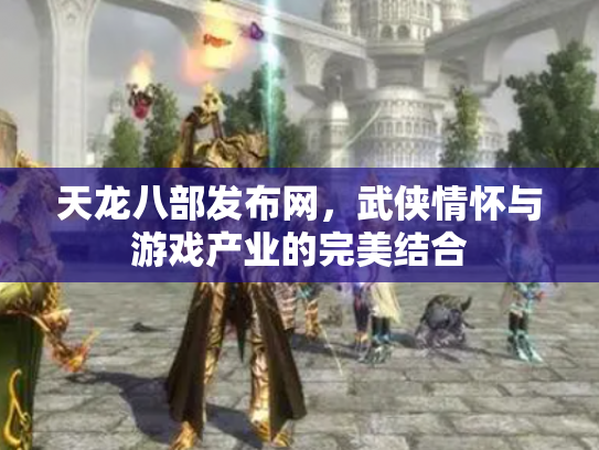 天龙八部发布网，武侠情怀与游戏产业的完美结合