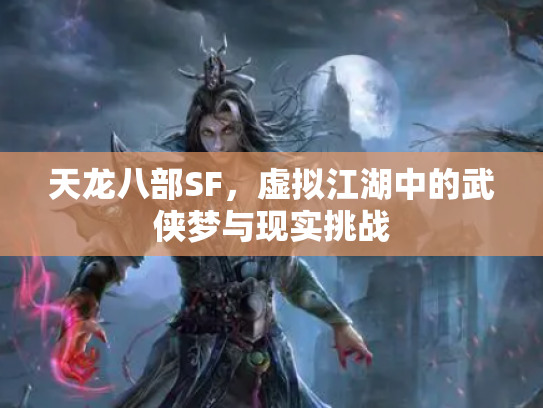 天龙八部SF，虚拟江湖中的武侠梦与现实挑战