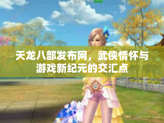 天龙八部发布网，武侠情怀与游戏新纪元的交汇点