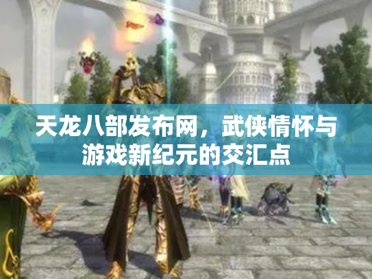 天龙八部发布网，武侠情怀与游戏新纪元的交汇点