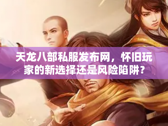 天龙八部私服发布网，怀旧玩家的新选择还是风险陷阱？