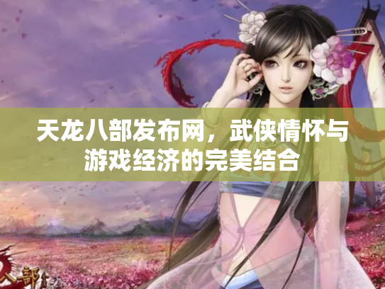 天龙八部发布网，武侠情怀与游戏经济的完美结合