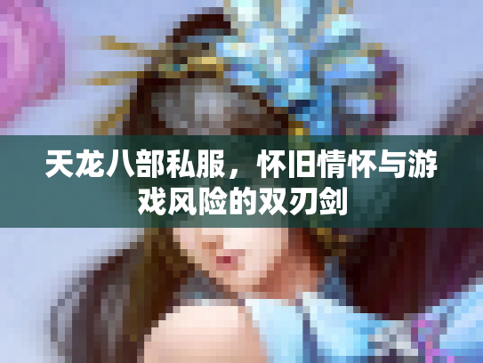 天龙八部私服，怀旧情怀与游戏风险的双刃剑