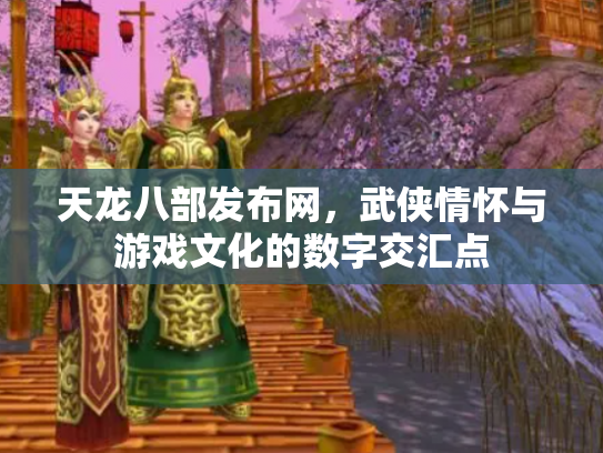 天龙八部发布网，武侠情怀与游戏文化的数字交汇点