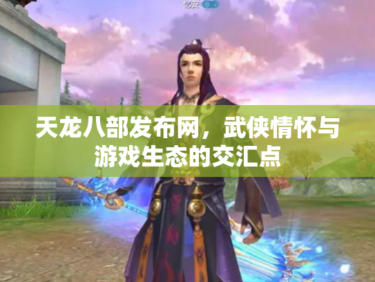 天龙八部发布网，武侠情怀与游戏生态的交汇点